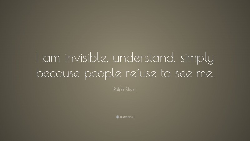 Ralph Ellison Quote: “I am invisible, understand, simply because people refuse to see me.”