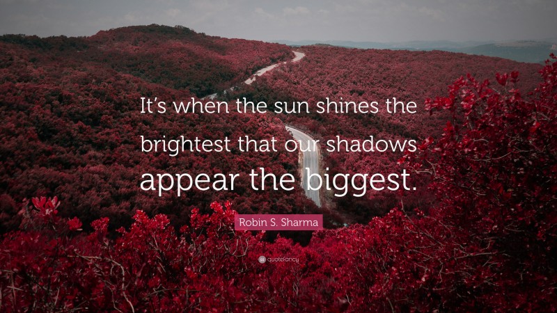 Robin S. Sharma Quote: “It’s when the sun shines the brightest that our shadows appear the biggest.”