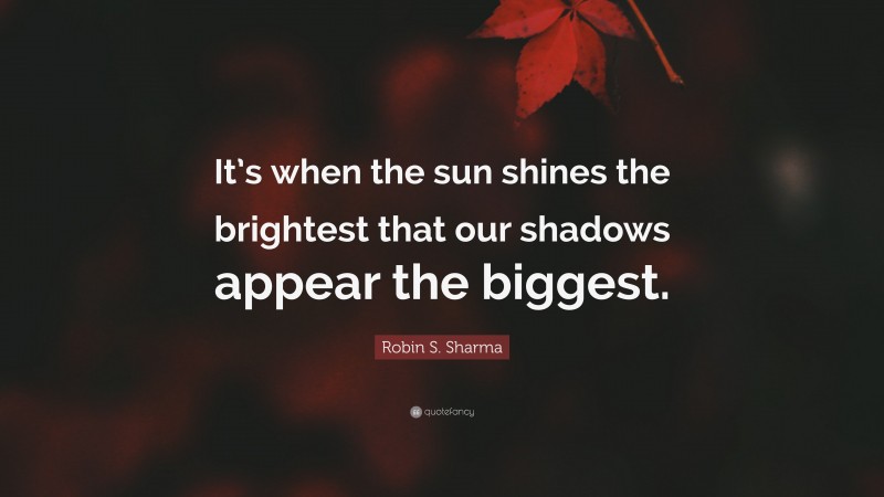 Robin S. Sharma Quote: “It’s when the sun shines the brightest that our shadows appear the biggest.”
