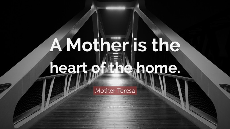 Mother Teresa Quote: “A Mother is the heart of the home.”