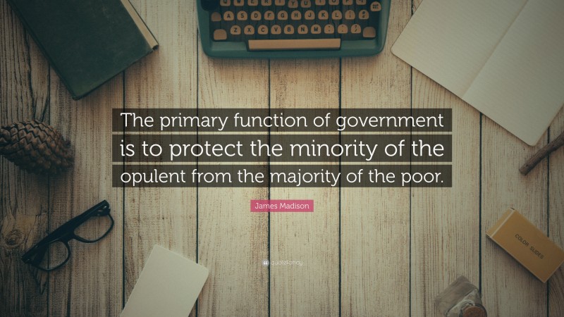 James Madison Quote: “The primary function of government is to protect the minority of the opulent from the majority of the poor.”