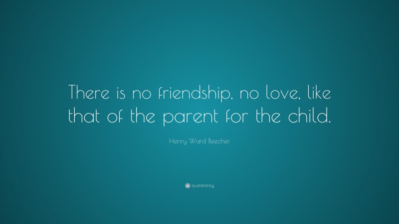 Henry Ward Beecher Quote: “There is no friendship, no love, like that of the parent for the child.”