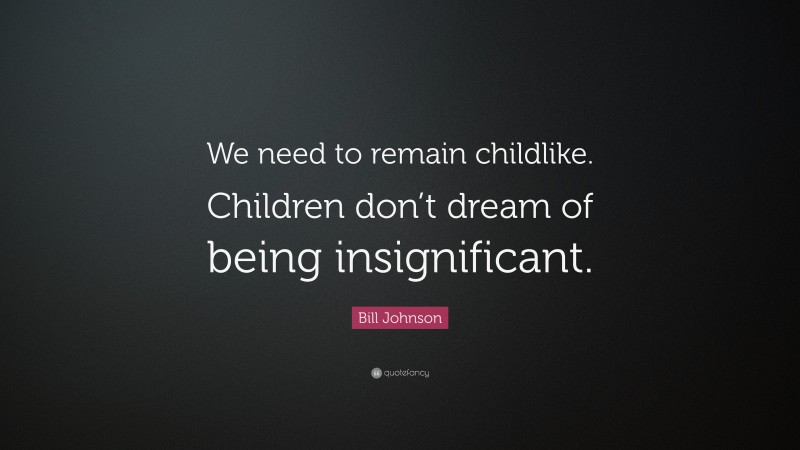 Bill Johnson Quote: “We need to remain childlike. Children don’t dream of being insignificant.”