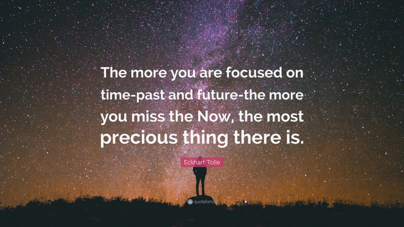 Eckhart Tolle Quote: “The more you are focused on time-past and future-the more you miss the Now, the most precious thing there is.”