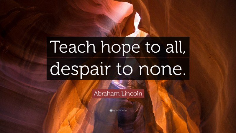 Abraham Lincoln Quote: “Teach hope to all, despair to none.”