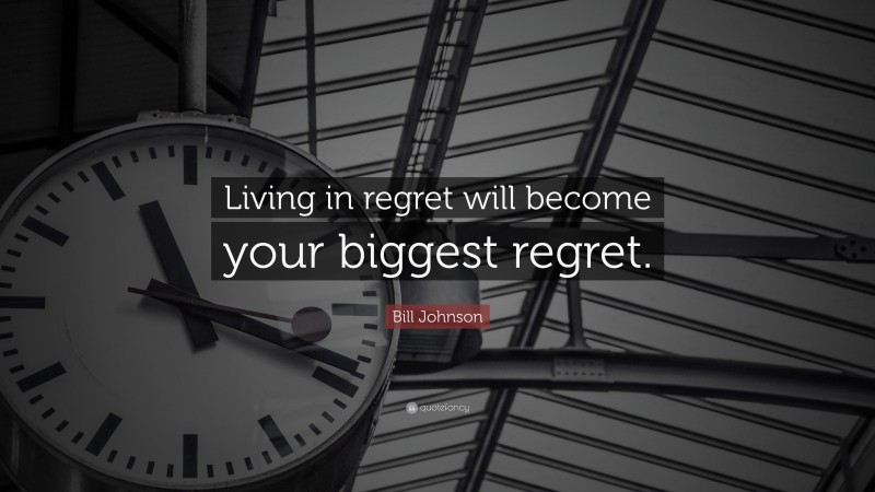 Bill Johnson Quote: “Living in regret will become your biggest regret.”