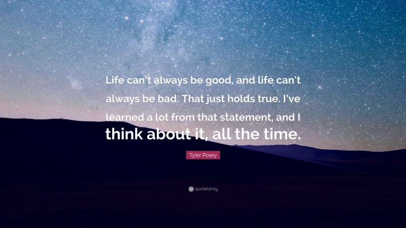 Tyler Posey Quote: “Life can’t always be good, and life can’t always be bad. That just holds true. I’ve learned a lot from that statement, and I think about it, all the time.”