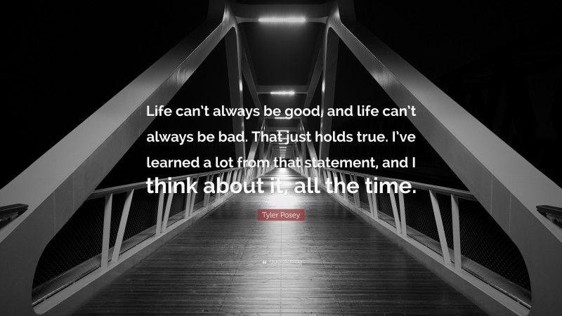 Tyler Posey Quote: “Life can’t always be good, and life can’t always be bad. That just holds true. I’ve learned a lot from that statement, and I think about it, all the time.”