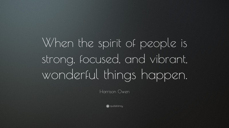 Harrison Owen Quote: “When the spirit of people is strong, focused, and vibrant, wonderful things happen.”