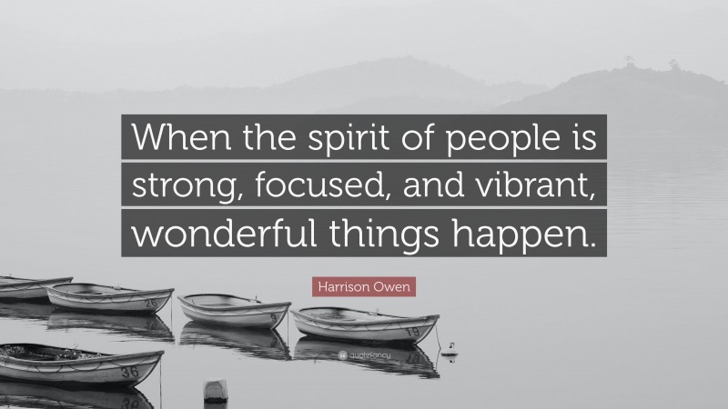Harrison Owen Quote: “When the spirit of people is strong, focused, and vibrant, wonderful things happen.”