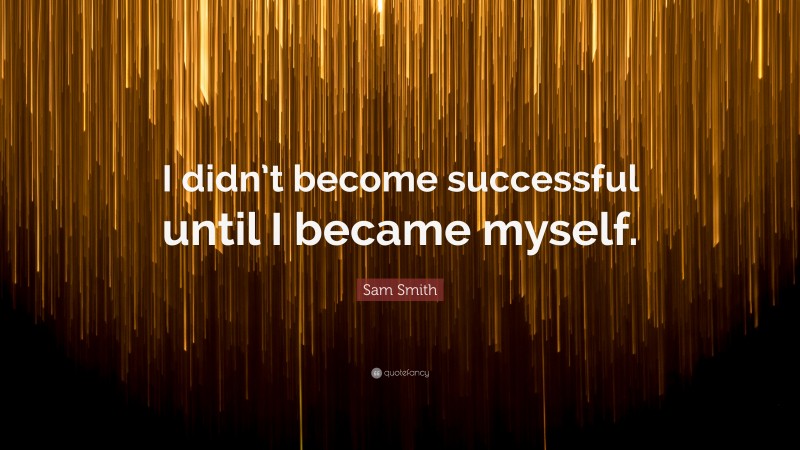 Sam Smith Quote: “I didn’t become successful until I became myself.”