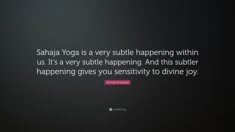 Nirmala Srivastava Quote: “Sahaja Yoga is a very subtle happening within us. It’s a very subtle happening. And this subtler happening gives you sensitivity to divine joy.”