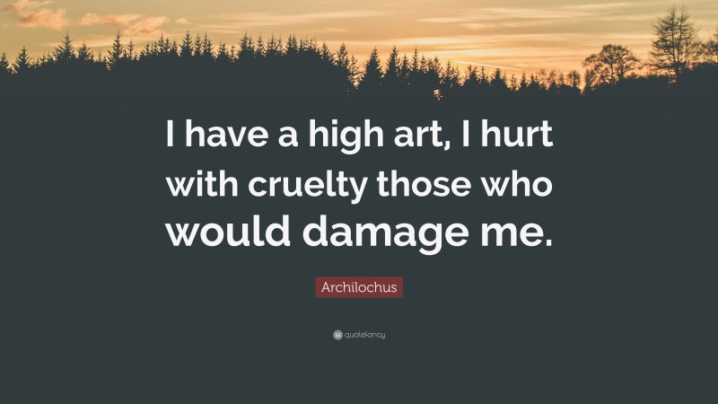 Archilochus Quote: “I have a high art, I hurt with cruelty those who would damage me.”