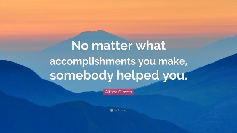 Althea Gibson Quote: “No matter what accomplishments you make, somebody helped you.”