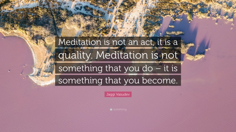 Jaggi Vasudev Quote: “Meditation is not an act, it is a quality. Meditation is not something that you do – it is something that you become.”