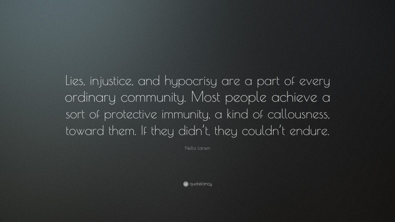 Nella Larsen Quote: “Lies, injustice, and hypocrisy are a part of every ordinary community. Most people achieve a sort of protective immunity, a kind of callousness, toward them. If they didn’t, they couldn’t endure.”