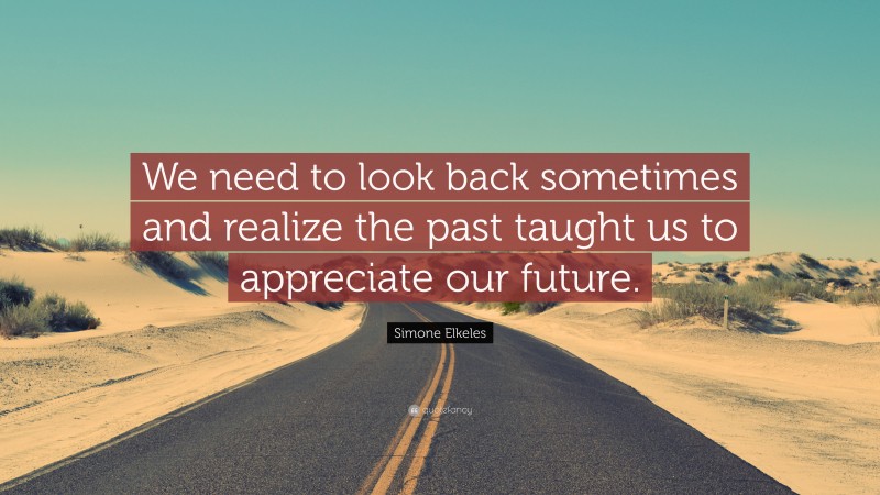 Simone Elkeles Quote: “We need to look back sometimes and realize the past taught us to appreciate our future.”