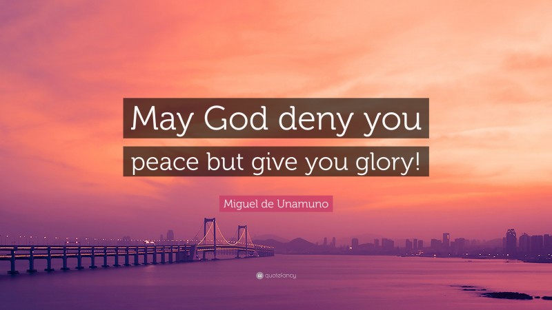 Miguel de Unamuno Quote: “May God deny you peace but give you glory!”
