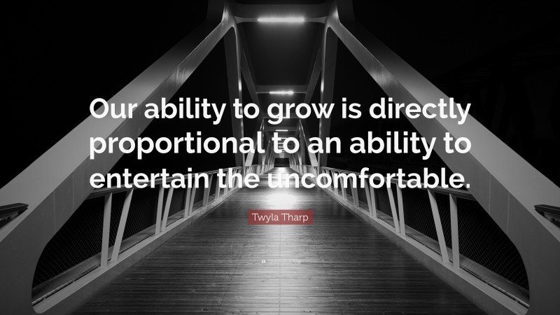 Twyla Tharp Quote: “Our ability to grow is directly proportional to an ability to entertain the uncomfortable.”
