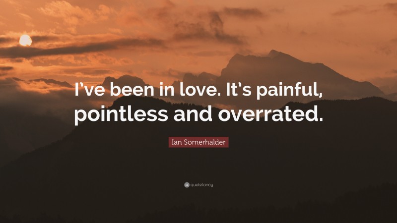 Ian Somerhalder Quote: “I’ve been in love. It’s painful, pointless and overrated.”