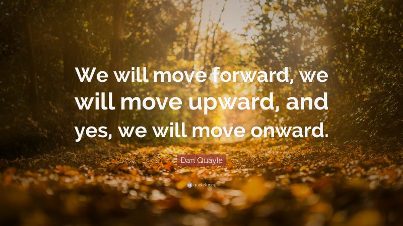 Dan Quayle Quote: “We will move forward, we will move upward, and yes, we will move onward.”