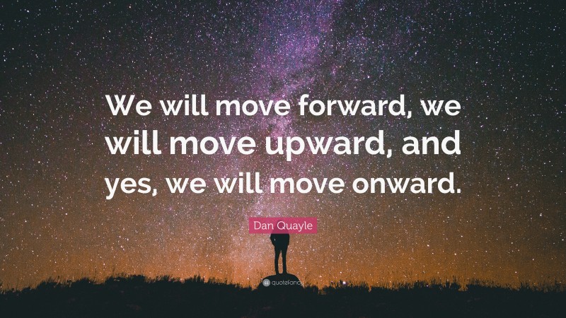Dan Quayle Quote: “We will move forward, we will move upward, and yes, we will move onward.”