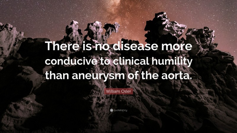 William Osler Quote: “There is no disease more conducive to clinical humility than aneurysm of the aorta.”