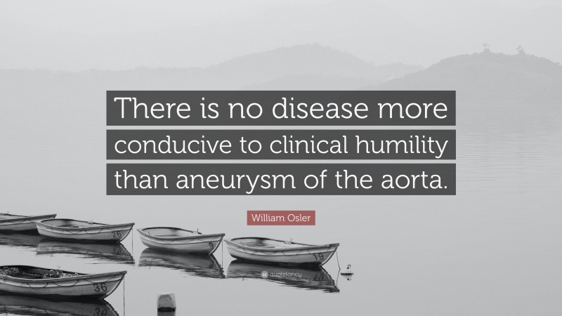 William Osler Quote: “There is no disease more conducive to clinical humility than aneurysm of the aorta.”