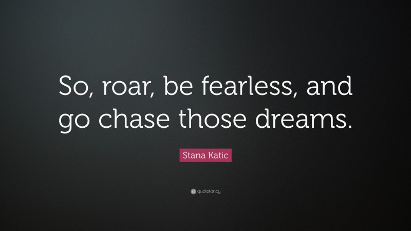 Stana Katic Quote: “So, roar, be fearless, and go chase those dreams.”
