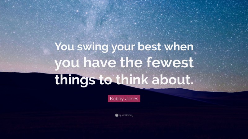 Bobby Jones Quote: “You swing your best when you have the fewest things to think about.”