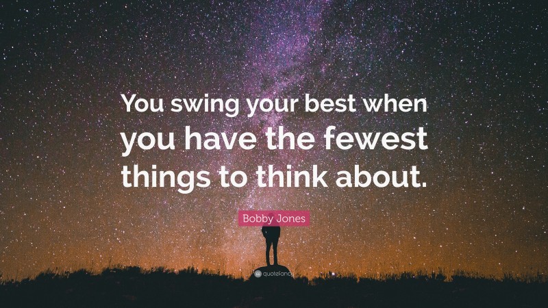 Bobby Jones Quote: “You swing your best when you have the fewest things to think about.”