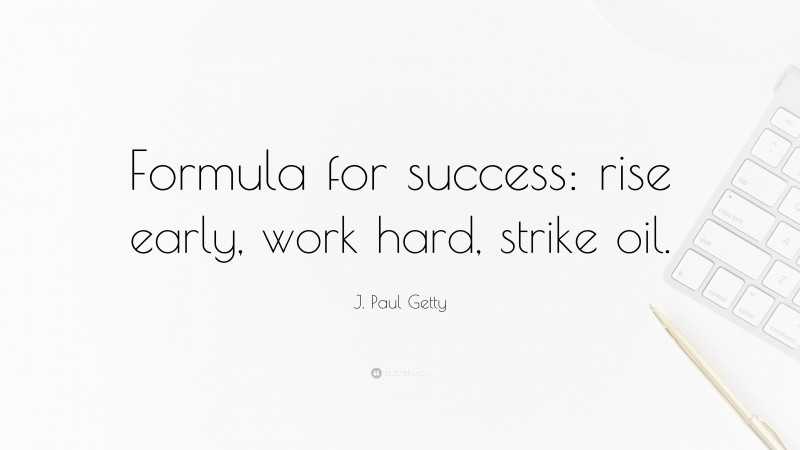 J. Paul Getty Quote: “Formula for success: rise early, work hard, strike oil.”