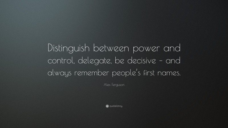 Alex Ferguson Quote: “Distinguish between power and control, delegate, be decisive – and always remember people’s first names.”
