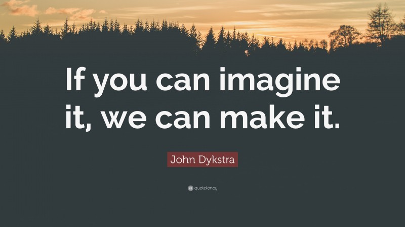 John Dykstra Quote: “If you can imagine it, we can make it.”