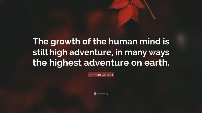 Norman Cousins Quote: “The growth of the human mind is still high adventure, in many ways the highest adventure on earth.”