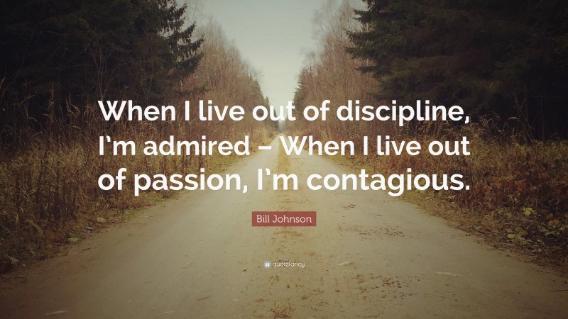 Bill Johnson Quote: “When I live out of discipline, I’m admired – When I live out of passion, I’m contagious.”