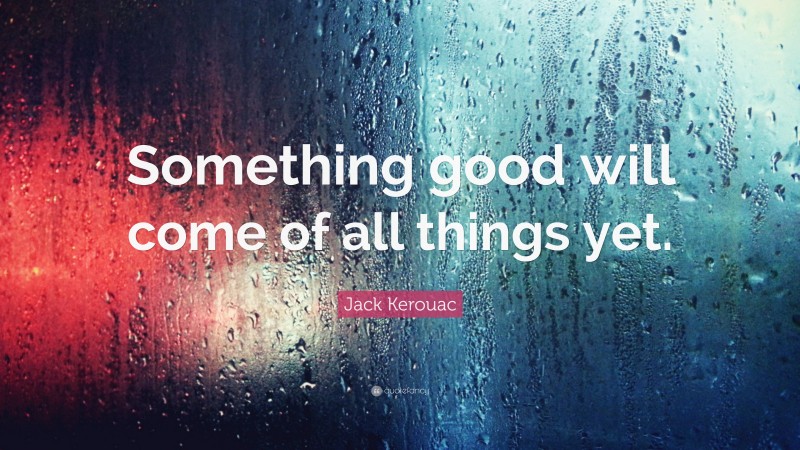 Jack Kerouac Quote: “Something good will come of all things yet.”