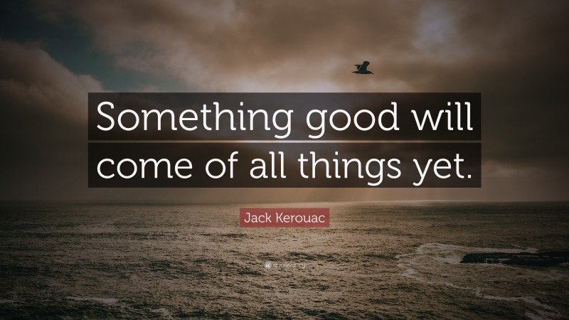 Jack Kerouac Quote: “Something good will come of all things yet.”