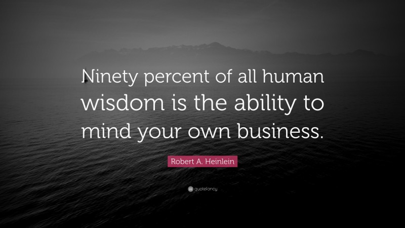 Robert A. Heinlein Quote: “Ninety percent of all human wisdom is the ability to mind your own business.”