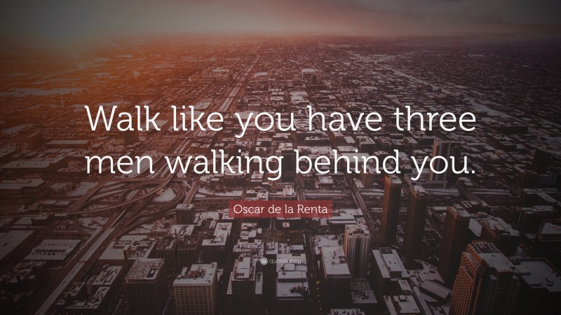Oscar de la Renta Quote: “Walk like you have three men walking behind you.”