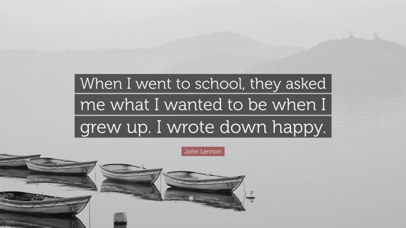 John Lennon Quote: “When I went to school, they asked me what I wanted to be when I grew up. I wrote down happy.”