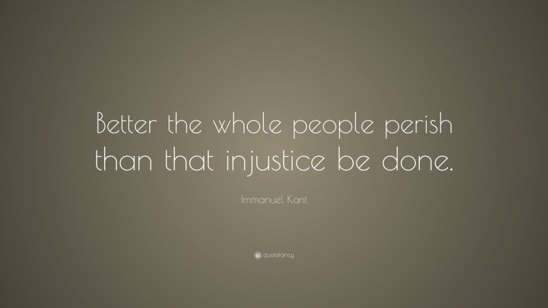 Immanuel Kant Quote: “Better the whole people perish than that injustice be done.”