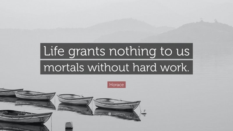 Horace Quote: “Life grants nothing to us mortals without hard work.”