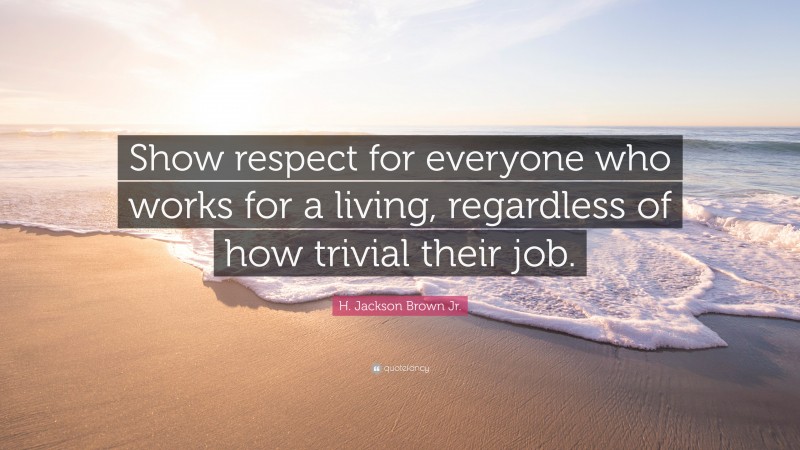H. Jackson Brown Jr. Quote: “Show respect for everyone who works for a living, regardless of how trivial their job.”