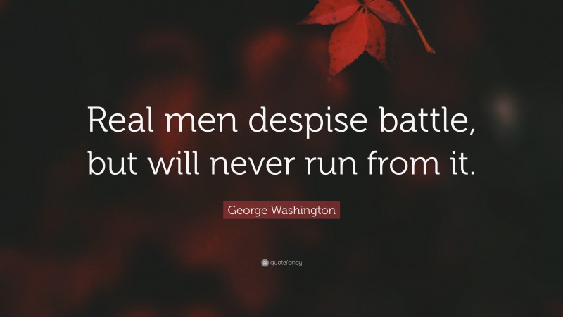 George Washington Quote: “Real men despise battle, but will never run from it.”