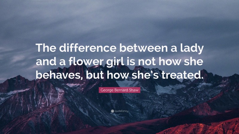 George Bernard Shaw Quote: “The difference between a lady and a flower girl is not how she behaves, but how she’s treated.”