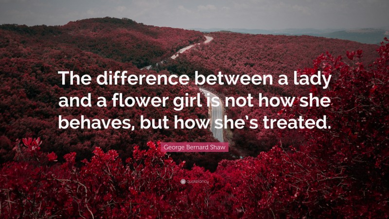 George Bernard Shaw Quote: “The difference between a lady and a flower girl is not how she behaves, but how she’s treated.”
