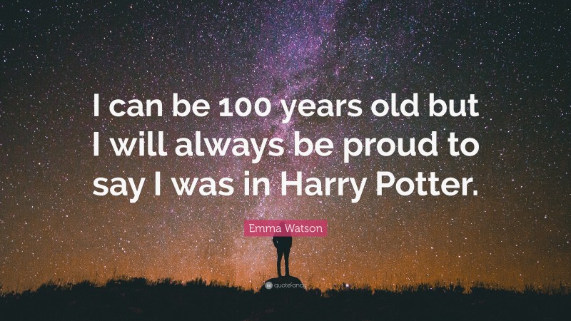 Emma Watson Quote: “I can be 100 years old but I will always be proud to say I was in Harry Potter.”