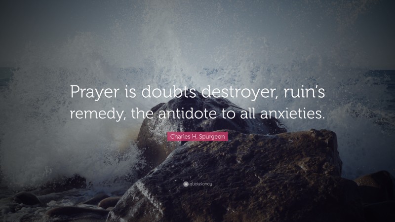 Charles H. Spurgeon Quote: “Prayer is doubts destroyer, ruin’s remedy, the antidote to all anxieties.”