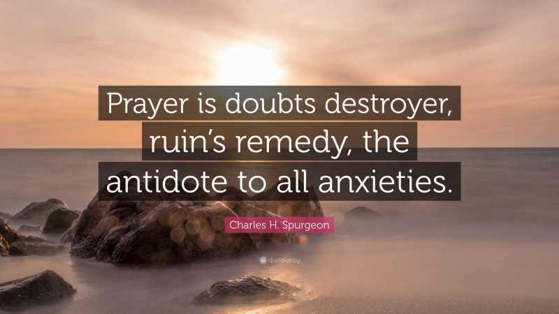 Charles H. Spurgeon Quote: “Prayer is doubts destroyer, ruin’s remedy, the antidote to all anxieties.”